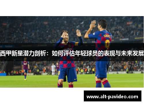 西甲新星潜力剖析：如何评估年轻球员的表现与未来发展
