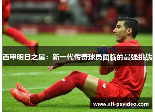 西甲明日之星：新一代传奇球员面临的最强挑战