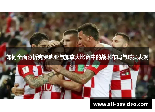 如何全面分析克罗地亚与加拿大比赛中的战术布局与球员表现