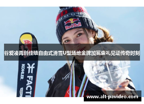 谷爱凌再创佳绩自由式滑雪U型场地金牌加冕崇礼见证传奇时刻