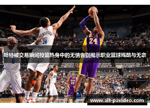 哈特被交易瞬间投篮热身中的无情告别揭示职业篮球残酷与无奈