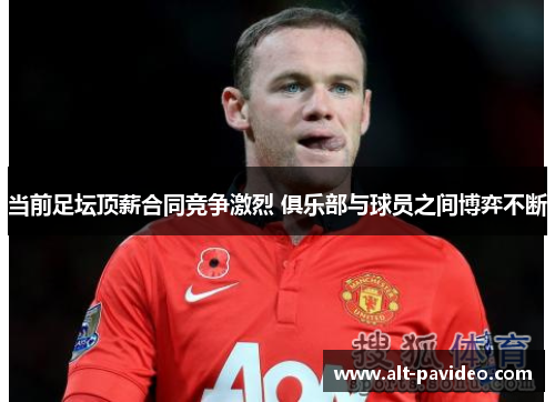 当前足坛顶薪合同竞争激烈 俱乐部与球员之间博弈不断