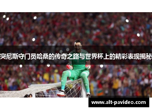 突尼斯守门员哈桑的传奇之路与世界杯上的精彩表现揭秘