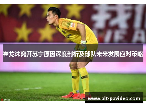 崔龙洙离开苏宁原因深度剖析及球队未来发展应对策略