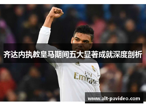 齐达内执教皇马期间五大显著成就深度剖析