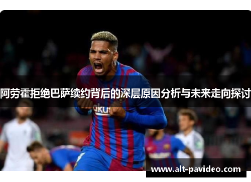 阿劳霍拒绝巴萨续约背后的深层原因分析与未来走向探讨 阿劳霍拒绝巴萨续约背后的深层原因分析与未来走向探讨