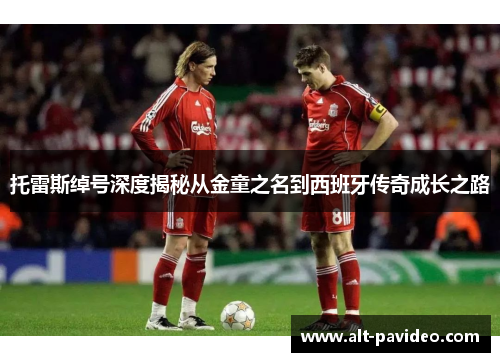 托雷斯绰号深度揭秘从金童之名到西班牙传奇成长之路 托雷斯绰号深度揭秘从金童之名到西班牙传奇成长之路