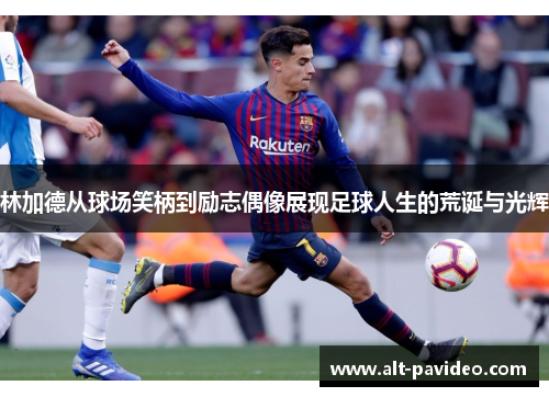 林加德从球场笑柄到励志偶像展现足球人生的荒诞与光辉