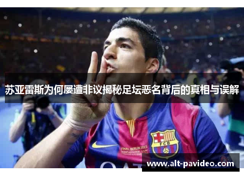 苏亚雷斯为何屡遭非议揭秘足坛恶名背后的真相与误解 苏亚雷斯为何屡遭非议揭秘足坛恶名背后的真相与误解