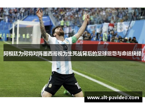 阿根廷为何将对阵墨西哥视为生死战背后的足球恩怨与命运抉择