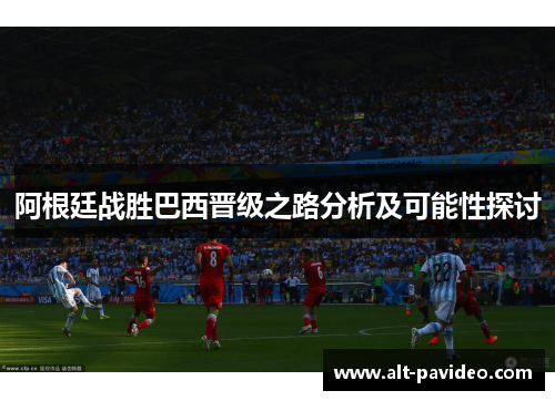 阿根廷战胜巴西晋级之路分析及可能性探讨