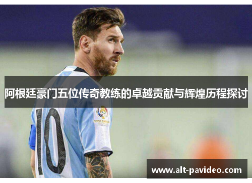 阿根廷豪门五位传奇教练的卓越贡献与辉煌历程探讨