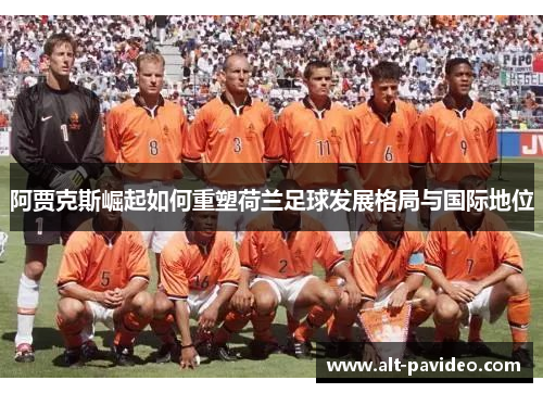 阿贾克斯崛起如何重塑荷兰足球发展格局与国际地位