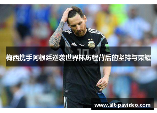 梅西携手阿根廷逆袭世界杯历程背后的坚持与荣耀 梅西携手阿根廷逆袭世界杯历程背后的坚持与荣耀