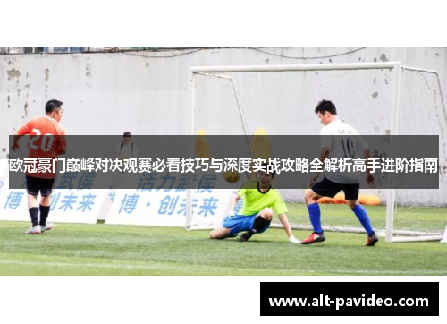 欧冠豪门巅峰对决观赛必看技巧与深度实战攻略全解析高手进阶指南 欧冠豪门巅峰对决观赛必看技巧与深度实战攻略全解析高手进阶指南