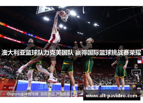 澳大利亚篮球队力克美国队 赢得国际篮球挑战赛荣耀 澳大利亚篮球队力克美国队 赢得国际篮球挑战赛荣耀