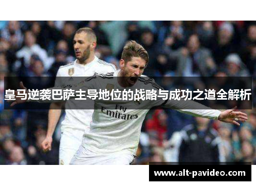 皇马逆袭巴萨主导地位的战略与成功之道全解析