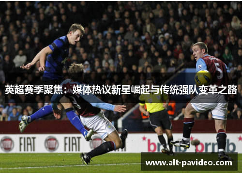 英超赛季聚焦:媒体热议新星崛起与传统强队变革之路 英超赛季聚焦:媒体热议新星崛起与传统强队变革之路