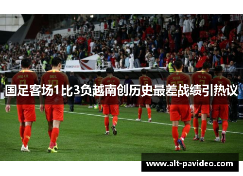 国足客场1比3负越南创历史最差战绩引热议