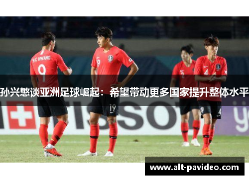 孙兴慜谈亚洲足球崛起：希望带动更多国家提升整体水平