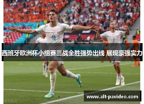 西班牙欧洲杯小组赛三战全胜强势出线 展现豪强实力