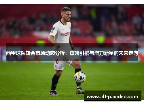 西甲球队转会市场动态分析:重磅引援与潜力新星的未来走向 西甲球队转会市场动态分析:重磅引援与潜力新星的未来走向