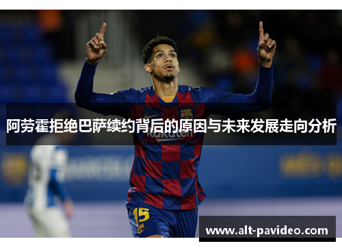 阿劳霍拒绝巴萨续约背后的原因与未来发展走向分析