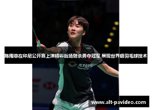陈雨菲在印尼公开赛上演精彩后场劈杀勇夺冠军 展现世界级羽毛球技术