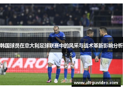 韩国球员在意大利足球联赛中的风采与战术革新影响分析