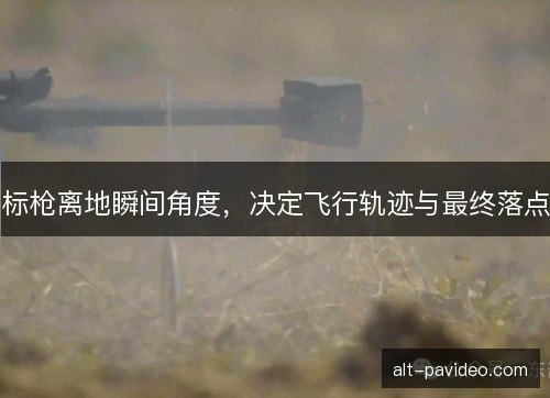 标枪离地瞬间角度,决定飞行轨迹与最终落点 标枪离地瞬间角度,决定飞行轨迹与最终落点
